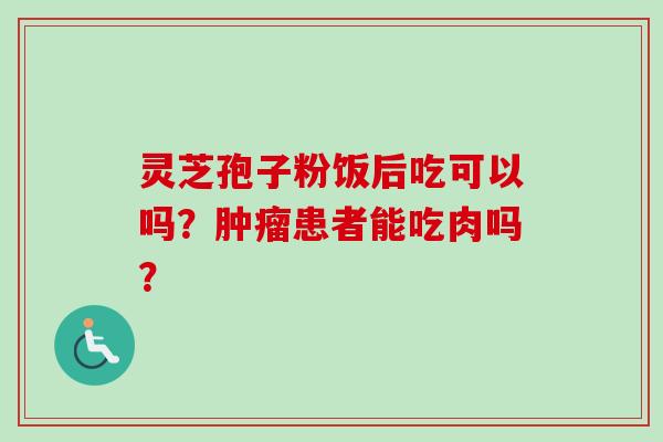 灵芝孢子粉饭后吃可以吗?患者能吃肉吗? 灵芝孢子粉饭后吃可以吗?患者能吃肉吗?