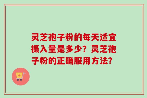 灵芝孢子粉的每天适宜摄入量是多少?灵芝孢子粉的正确服用方法? 灵芝孢子粉的每天适宜摄入量是多少?灵芝孢子粉的正确服用方法?