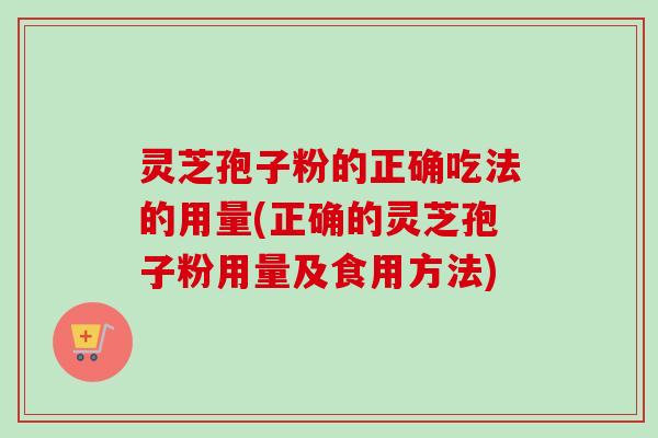 灵芝孢子粉的正确吃法的用量(正确的灵芝孢子粉用量及食用方法) 灵芝孢子粉的正确吃法的用量(正确的灵芝孢子粉用量及食用方法)