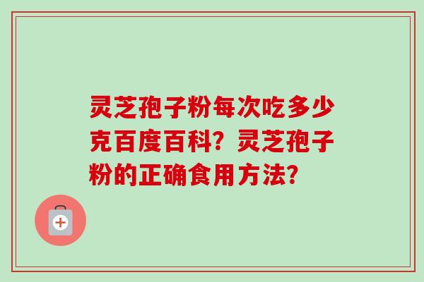 灵芝孢子粉每次吃多少克百度百科？灵芝孢子粉的正确食用方法？