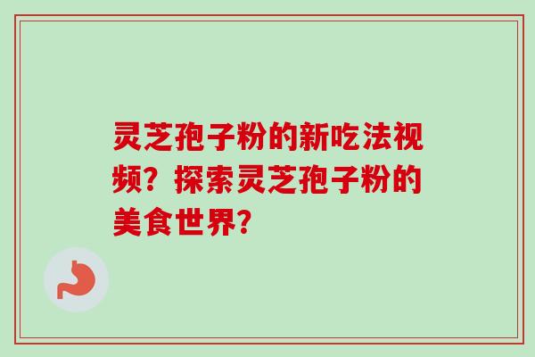 灵芝孢子粉的新吃法视频？探索灵芝孢子粉的美食世界？