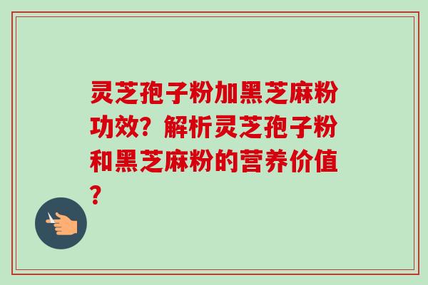 灵芝孢子粉加黑芝麻粉功效？解析灵芝孢子粉和黑芝麻粉的营养价值？