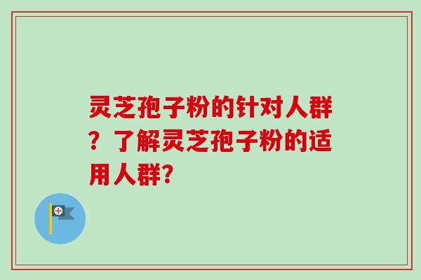 灵芝孢子粉的针对人群?了解灵芝孢子粉的适用人群? 灵芝孢子粉的针对人群?了解灵芝孢子粉的适用人群?