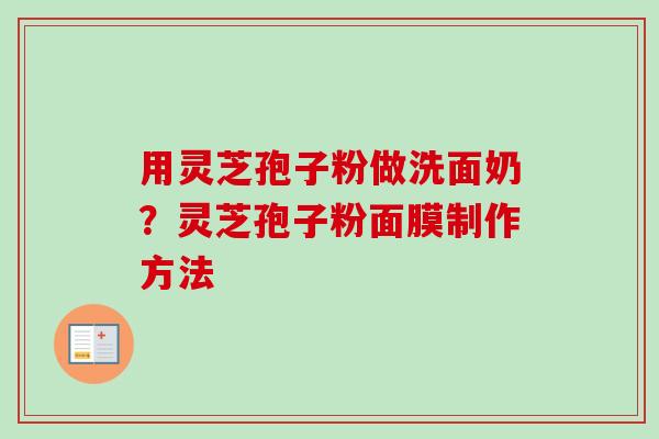 用灵芝孢子粉做洗面奶?灵芝孢子粉面膜制作方法 用灵芝孢子粉做洗面奶?灵芝孢子粉面膜制作方法