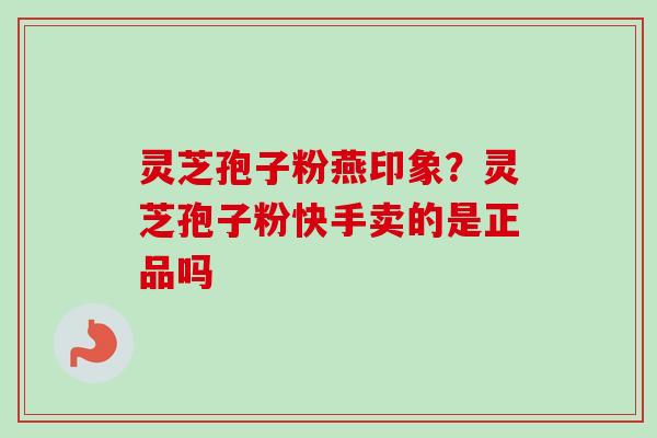 灵芝孢子粉燕印象？灵芝孢子粉快手卖的是正品吗