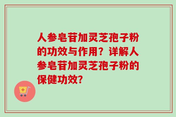 人参皂苷加灵芝孢子粉的功效与作用?详解人参皂苷加灵芝孢子粉的保健功效? 人参皂苷加灵芝孢子粉的功效与作用?详解人参皂苷加灵芝孢子粉的保健功效?