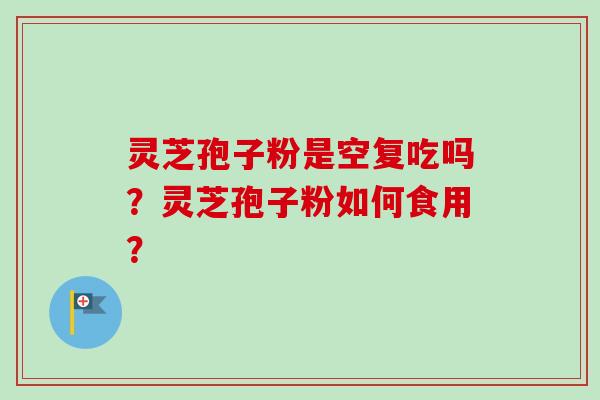 灵芝孢子粉是空复吃吗？灵芝孢子粉如何食用？