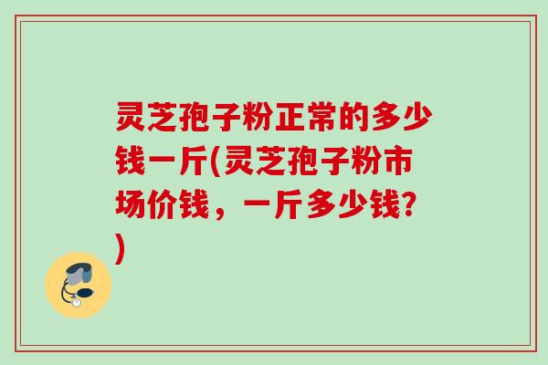 灵芝孢子粉正常的多少钱一斤(灵芝孢子粉市场价钱,一斤多少钱?) 灵芝孢子粉正常的多少钱一斤(灵芝孢子粉市场价钱,一斤多少钱?)