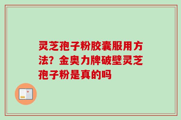 灵芝孢子粉胶囊服用方法?金奥力牌破壁灵芝孢子粉是真的吗 灵芝孢子粉胶囊服用方法?金奥力牌破壁灵芝孢子粉是真的吗