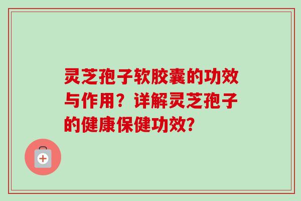 灵芝孢子软胶囊的功效与作用?详解灵芝孢子的健康保健功效? 灵芝孢子软胶囊的功效与作用?详解灵芝孢子的健康保健功效?