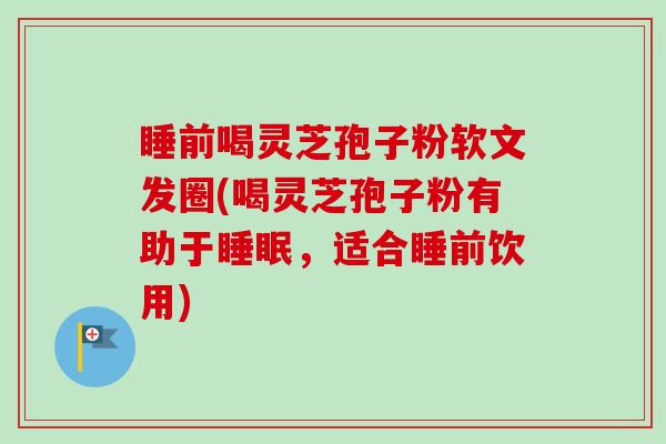 睡前喝灵芝孢子粉软文发圈(喝灵芝孢子粉有助于，适合睡前饮用)
