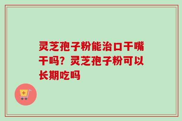 灵芝孢子粉能口干嘴干吗?灵芝孢子粉可以长期吃吗 灵芝孢子粉能口干嘴干吗?灵芝孢子粉可以长期吃吗