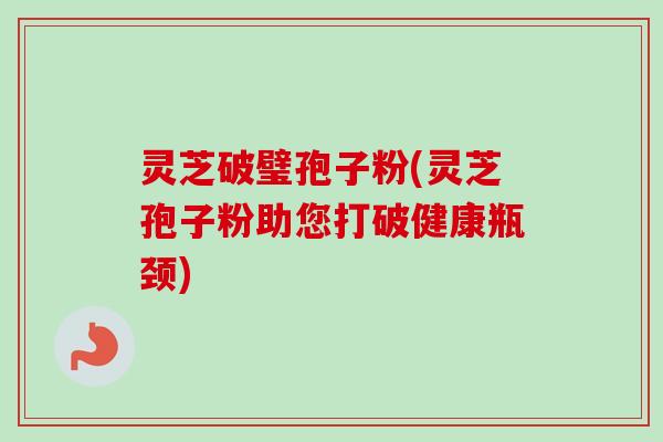 灵芝破璧孢子粉(灵芝孢子粉助您打破健康瓶颈) 灵芝破璧孢子粉(灵芝孢子粉助您打破健康瓶颈)