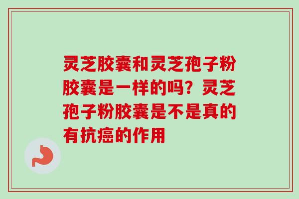 灵芝胶囊和灵芝孢子粉胶囊是一样的吗？灵芝孢子粉胶囊是不是真的有抗的作用