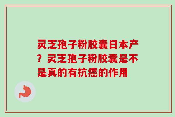 灵芝孢子粉胶囊日本产？灵芝孢子粉胶囊是不是真的有抗的作用