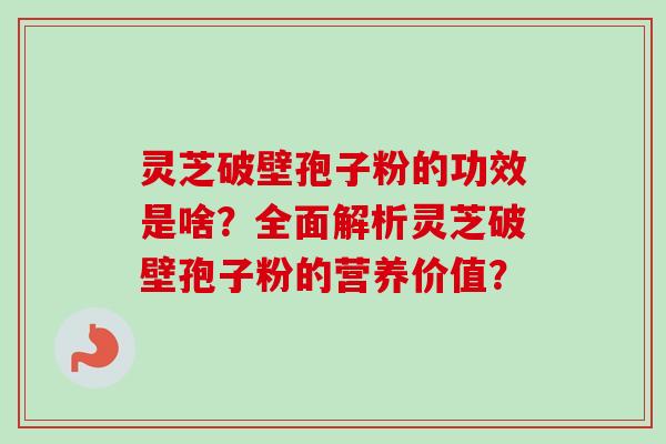 灵芝破壁孢子粉的功效是啥？全面解析灵芝破壁孢子粉的营养价值？