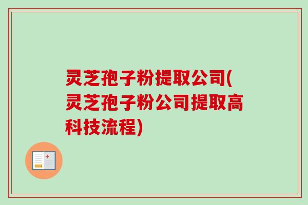 灵芝孢子粉提取公司(灵芝孢子粉公司提取高科技流程) 灵芝孢子粉提取公司(灵芝孢子粉公司提取高科技流程)