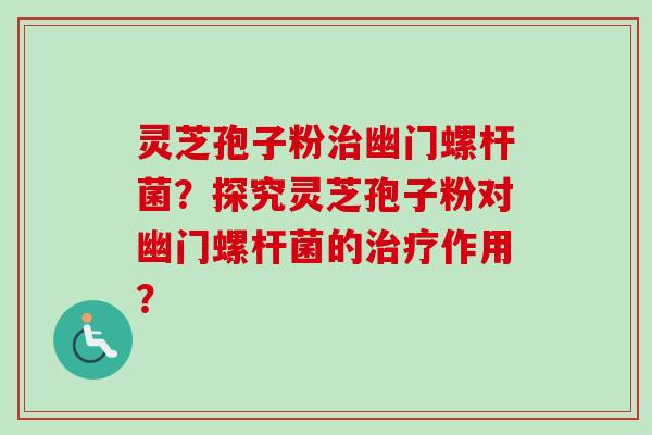 灵芝孢子粉幽门螺杆菌？探究灵芝孢子粉对幽门螺杆菌的作用？