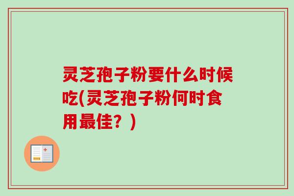 灵芝孢子粉要什么时候吃(灵芝孢子粉何时食用佳?) 灵芝孢子粉要什么时候吃(灵芝孢子粉何时食用佳?)