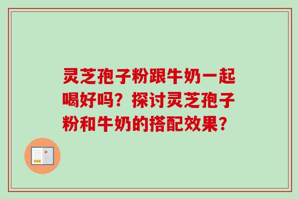 灵芝孢子粉跟牛奶一起喝好吗?探讨灵芝孢子粉和牛奶的搭配效果? 灵芝孢子粉跟牛奶一起喝好吗?探讨灵芝孢子粉和牛奶的搭配效果?