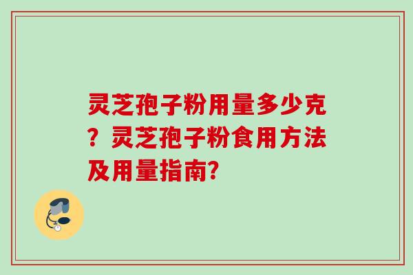 灵芝孢子粉用量多少克?灵芝孢子粉食用方法及用量指南? 灵芝孢子粉用量多少克?灵芝孢子粉食用方法及用量指南?