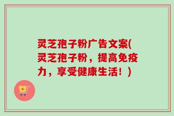 灵芝孢子粉广告文案(灵芝孢子粉,提高免疫力,享受健康生活!) 灵芝孢子粉广告文案(灵芝孢子粉,提高免疫力,享受健康生活!)