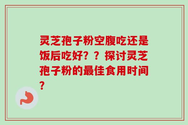 灵芝孢子粉空腹吃还是饭后吃好??探讨灵芝孢子粉的佳食用时间? 灵芝孢子粉空腹吃还是饭后吃好??探讨灵芝孢子粉的佳食用时间?