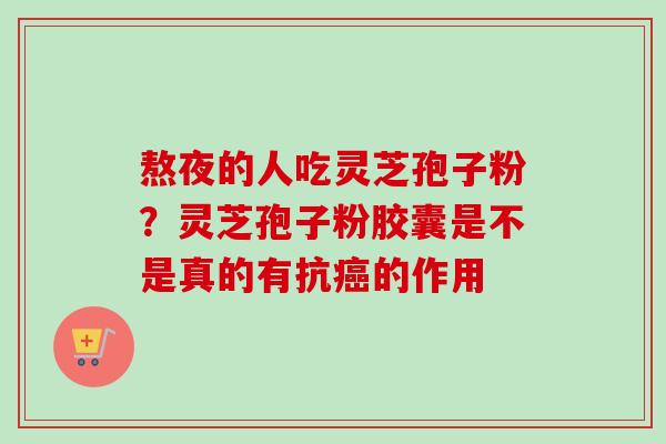 熬夜的人吃灵芝孢子粉?灵芝孢子粉胶囊是不是真的有抗的作用 熬夜的人吃灵芝孢子粉?灵芝孢子粉胶囊是不是真的有抗的作用