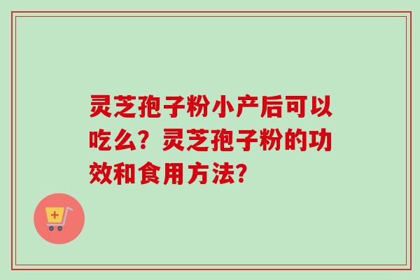 灵芝孢子粉小产后可以吃么?灵芝孢子粉的功效和食用方法? 灵芝孢子粉小产后可以吃么?灵芝孢子粉的功效和食用方法?