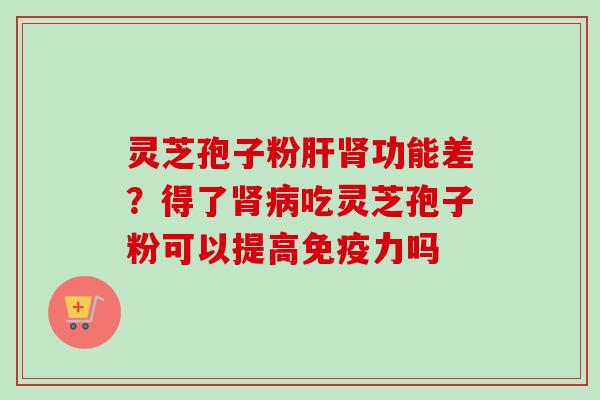 灵芝孢子粉功能差?得了吃灵芝孢子粉可以提高免疫力吗 灵芝孢子粉功能差?得了吃灵芝孢子粉可以提高免疫力吗