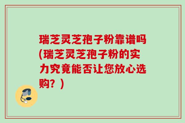 瑞芝灵芝孢子粉靠谱吗(瑞芝灵芝孢子粉的实力究竟能否让您放心选购？)