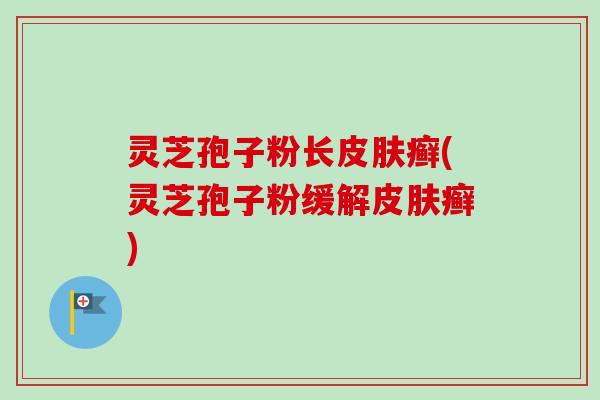 灵芝孢子粉长癣(灵芝孢子粉缓解癣)