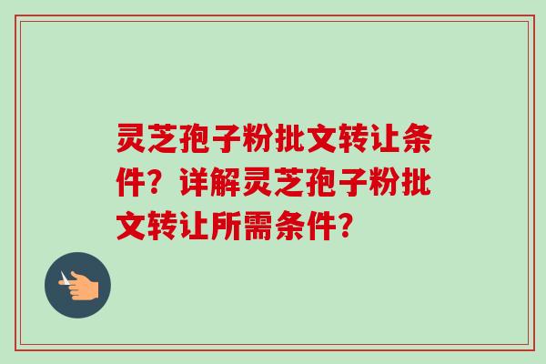 灵芝孢子粉批文转让条件?详解灵芝孢子粉批文转让所需条件? 灵芝孢子粉批文转让条件?详解灵芝孢子粉批文转让所需条件?