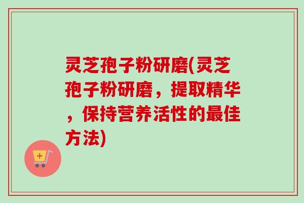 灵芝孢子粉研磨(灵芝孢子粉研磨,提取精华,保持营养活性的佳方法) 灵芝孢子粉研磨(灵芝孢子粉研磨,提取精华,保持营养活性的佳方法)