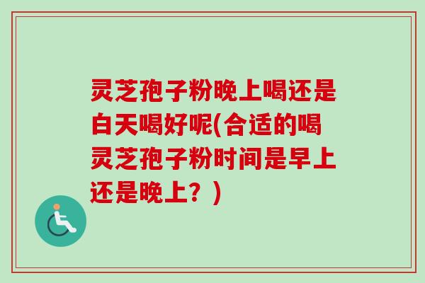 灵芝孢子粉晚上喝还是白天喝好呢(合适的喝灵芝孢子粉时间是早上还是晚上?) 灵芝孢子粉晚上喝还是白天喝好呢(合适的喝灵芝孢子粉时间是早上还是晚上?)