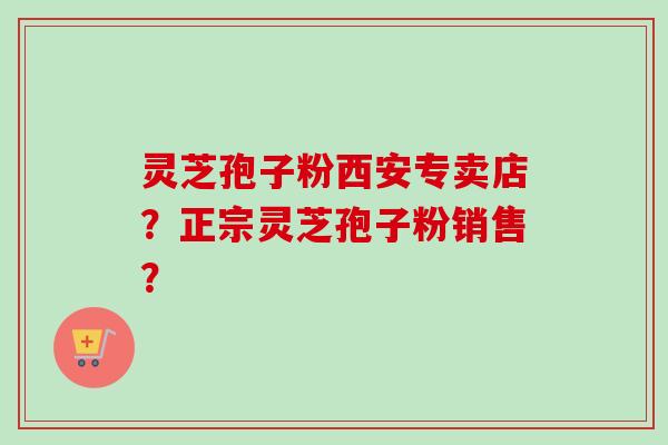 灵芝孢子粉西安专卖店?正宗灵芝孢子粉销售? 灵芝孢子粉西安专卖店?正宗灵芝孢子粉销售?