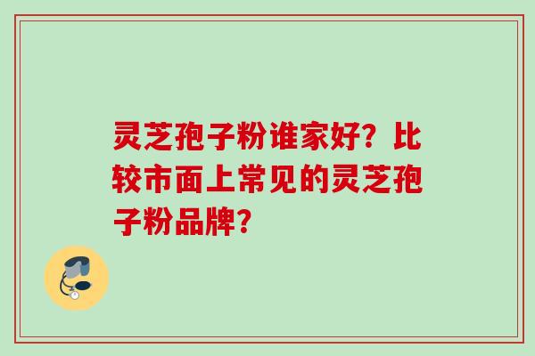 灵芝孢子粉谁家好?比较市面上常见的灵芝孢子粉品牌? 灵芝孢子粉谁家好?比较市面上常见的灵芝孢子粉品牌?