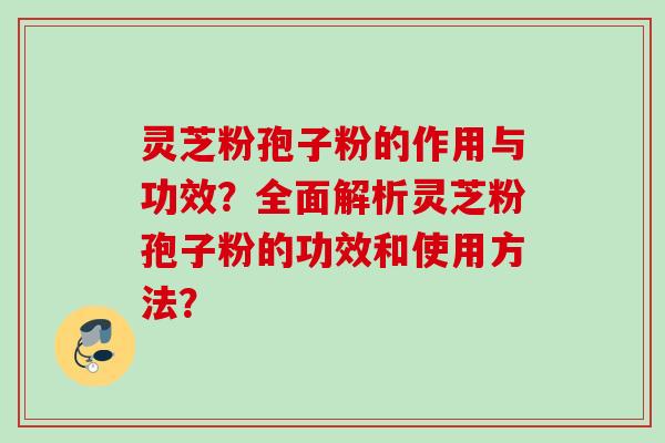 灵芝粉孢子粉的作用与功效?全面解析灵芝粉孢子粉的功效和使用方法? 灵芝粉孢子粉的作用与功效?全面解析灵芝粉孢子粉的功效和使用方法?