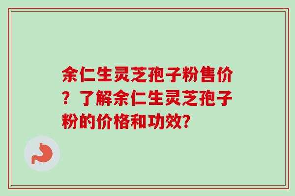 余仁生灵芝孢子粉售价？了解余仁生灵芝孢子粉的价格和功效？