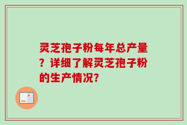 灵芝孢子粉每年总产量?详细了解灵芝孢子粉的生产情况? 灵芝孢子粉每年总产量?详细了解灵芝孢子粉的生产情况?