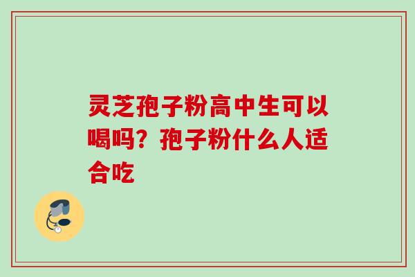 灵芝孢子粉高中生可以喝吗？孢子粉什么人适合吃