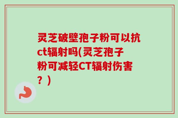 灵芝破壁孢子粉可以抗ct吗(灵芝孢子粉可减轻CT伤害?) 灵芝破壁孢子粉可以抗ct吗(灵芝孢子粉可减轻CT伤害?)