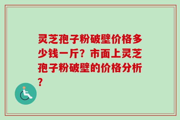 灵芝孢子粉破壁价格多少钱一斤?市面上灵芝孢子粉破壁的价格分析? 灵芝孢子粉破壁价格多少钱一斤?市面上灵芝孢子粉破壁的价格分析?