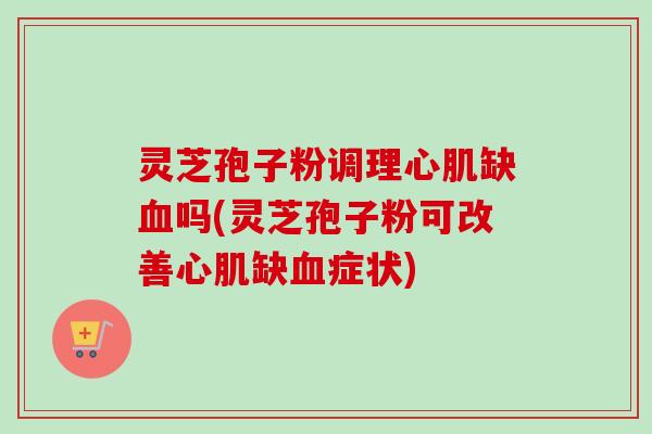 灵芝孢子粉调理心肌缺吗(灵芝孢子粉可改善心肌缺症状) 灵芝孢子粉调理心肌缺吗(灵芝孢子粉可改善心肌缺症状)