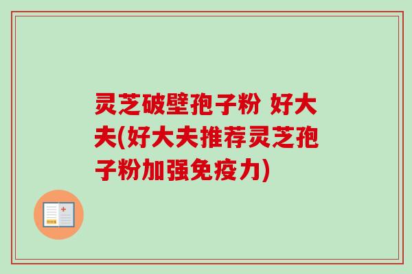 灵芝破壁孢子粉 好大夫(好大夫推荐灵芝孢子粉加强免疫力) 灵芝破壁孢子粉 好大夫(好大夫推荐灵芝孢子粉加强免疫力)