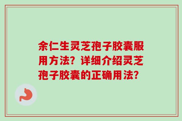 余仁生灵芝孢子胶囊服用方法?详细介绍灵芝孢子胶囊的正确用法? 余仁生灵芝孢子胶囊服用方法?详细介绍灵芝孢子胶囊的正确用法?