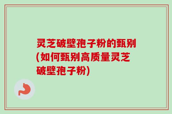灵芝破壁孢子粉的甄别(如何甄别高质量灵芝破壁孢子粉) 灵芝破壁孢子粉的甄别(如何甄别高质量灵芝破壁孢子粉)