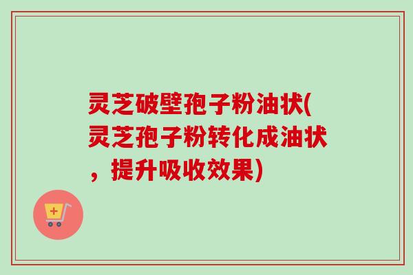 灵芝破壁孢子粉油状(灵芝孢子粉转化成油状,提升吸收效果) 灵芝破壁孢子粉油状(灵芝孢子粉转化成油状,提升吸收效果)