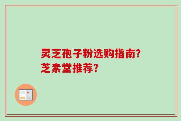灵芝孢子粉选购指南？芝素堂推荐？