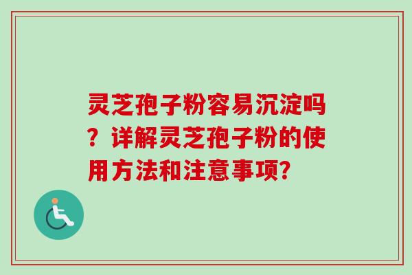 灵芝孢子粉容易沉淀吗?详解灵芝孢子粉的使用方法和注意事项? 灵芝孢子粉容易沉淀吗?详解灵芝孢子粉的使用方法和注意事项?